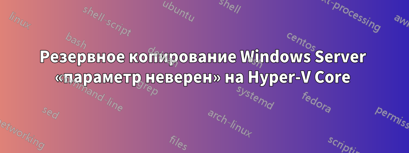 Резервное копирование Windows Server «параметр неверен» на Hyper-V Core