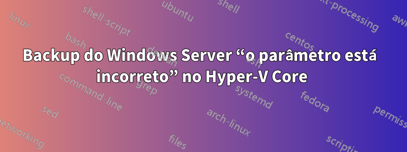 Backup do Windows Server “o parâmetro está incorreto” no Hyper-V Core