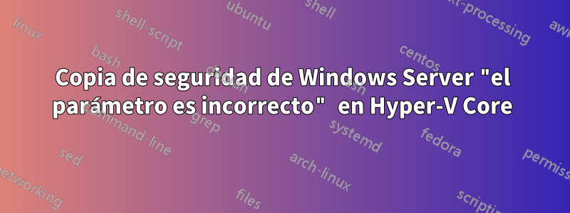 Copia de seguridad de Windows Server "el parámetro es incorrecto" en Hyper-V Core