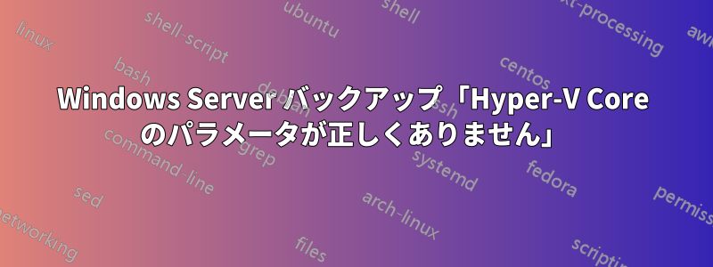 Windows Server バックアップ「Hyper-V Core のパラメータが正しくありません」