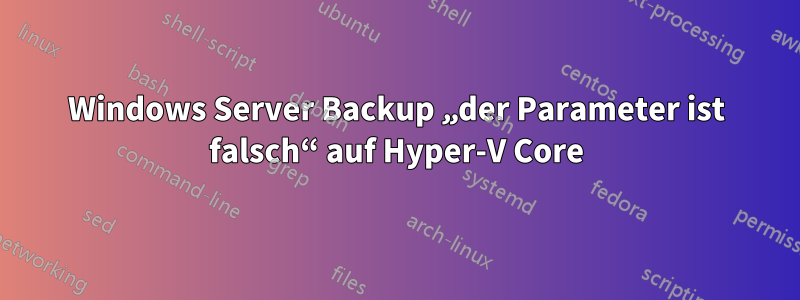 Windows Server Backup „der Parameter ist falsch“ auf Hyper-V Core