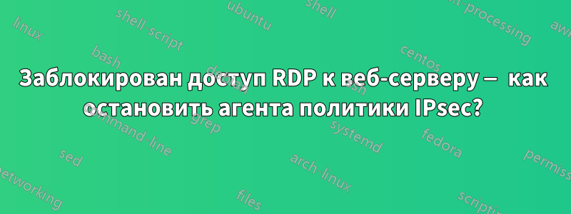 Заблокирован доступ RDP к веб-серверу — как остановить агента политики IPsec?