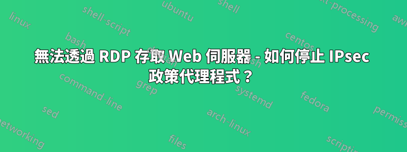 無法透過 RDP 存取 Web 伺服器 - 如何停止 IPsec 政策代理程式？