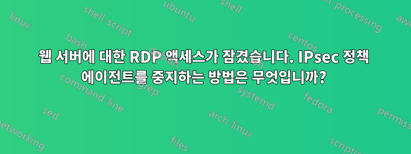 웹 서버에 대한 RDP 액세스가 잠겼습니다. IPsec 정책 에이전트를 중지하는 방법은 무엇입니까?