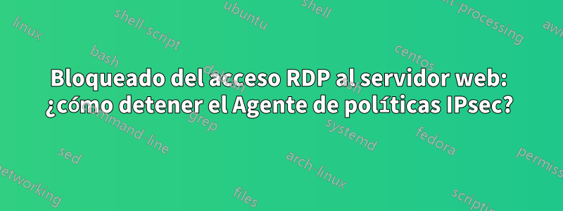 Bloqueado del acceso RDP al servidor web: ¿cómo detener el Agente de políticas IPsec?