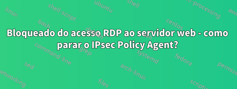 Bloqueado do acesso RDP ao servidor web - como parar o IPsec Policy Agent?