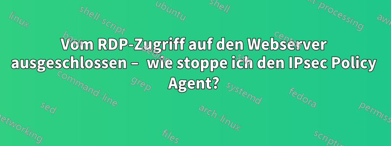 Vom RDP-Zugriff auf den Webserver ausgeschlossen – wie stoppe ich den IPsec Policy Agent?