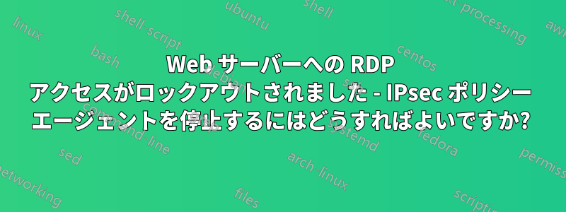 Web サーバーへの RDP アクセスがロックアウトされました - IPsec ポリシー エージェントを停止するにはどうすればよいですか?