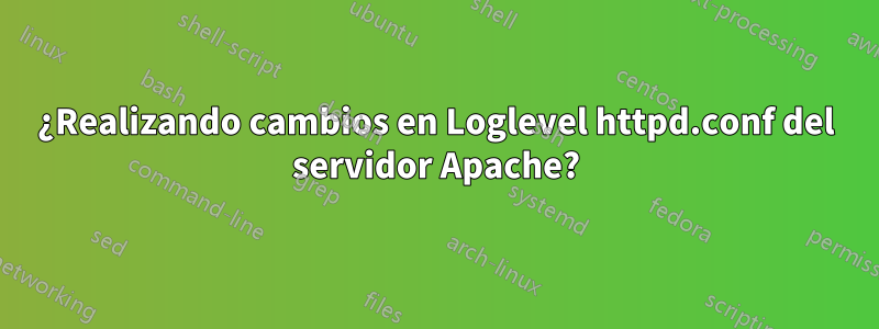 ¿Realizando cambios en Loglevel httpd.conf del servidor Apache?