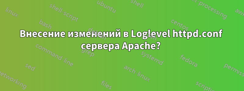 Внесение изменений в Loglevel httpd.conf сервера Apache?