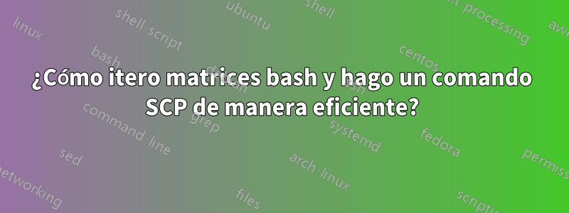 ¿Cómo itero matrices bash y hago un comando SCP de manera eficiente?