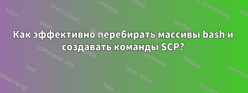 Как эффективно перебирать массивы bash и создавать команды SCP?