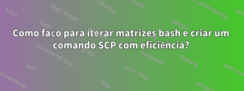 Como faço para iterar matrizes bash e criar um comando SCP com eficiência?