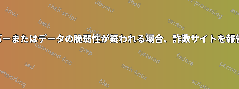 サーバーまたはデータの脆弱性が疑われる場合、詐欺サイトを報告する