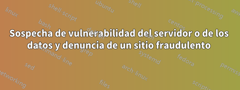 Sospecha de vulnerabilidad del servidor o de los datos y denuncia de un sitio fraudulento