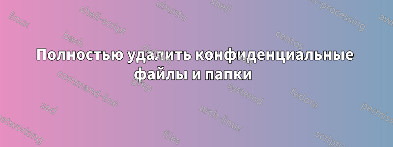 Полностью удалить конфиденциальные файлы и папки 