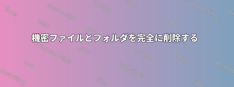 機密ファイルとフォルダを完全に削除する 