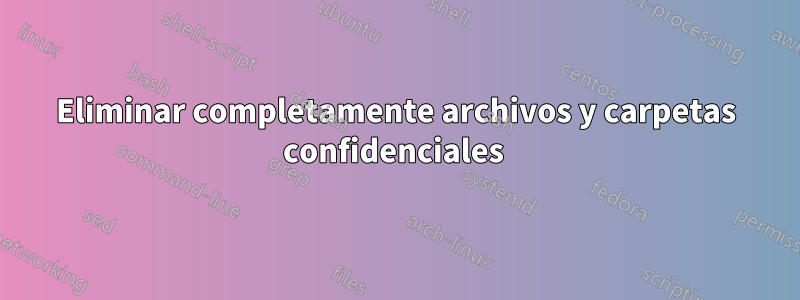 Eliminar completamente archivos y carpetas confidenciales 