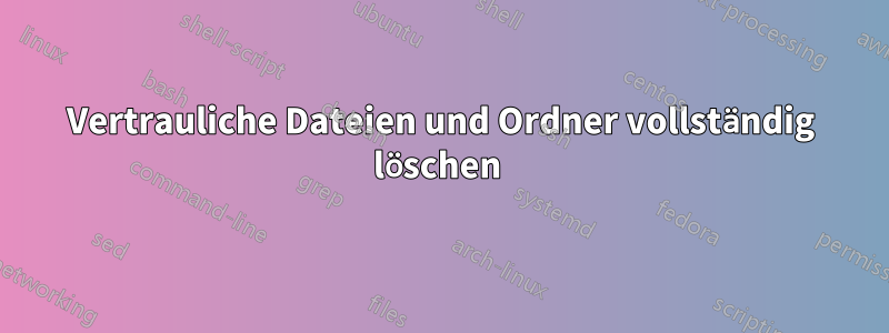 Vertrauliche Dateien und Ordner vollständig löschen 