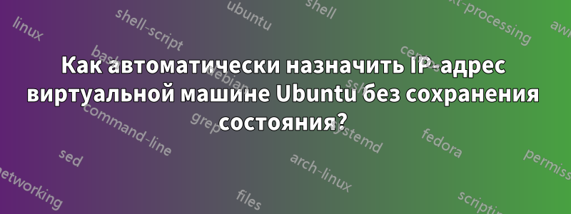 Как автоматически назначить IP-адрес виртуальной машине Ubuntu без сохранения состояния?