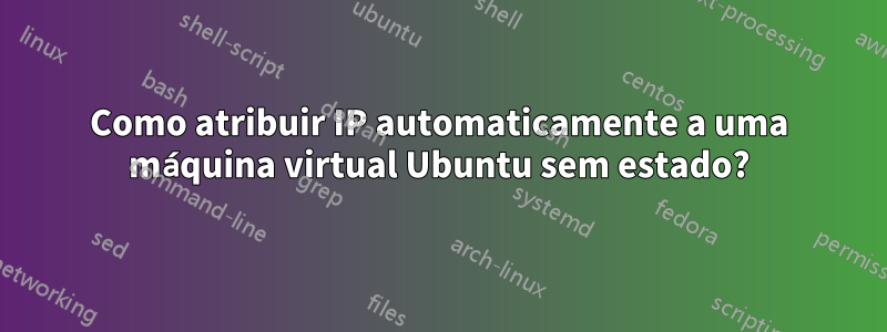 Como atribuir IP automaticamente a uma máquina virtual Ubuntu sem estado?