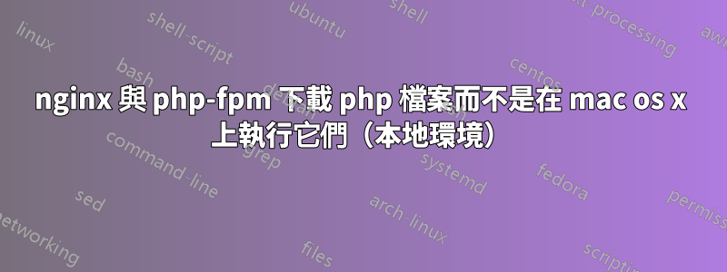 nginx 與 php-fpm 下載 php 檔案而不是在 mac os x 上執行它們（本地環境）