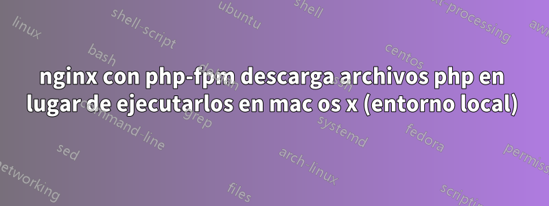 nginx con php-fpm descarga archivos php en lugar de ejecutarlos en mac os x (entorno local)