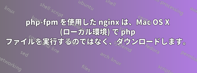 php-fpm を使用した nginx は、Mac OS X (ローカル環境) で php ファイルを実行するのではなく、ダウンロードします。