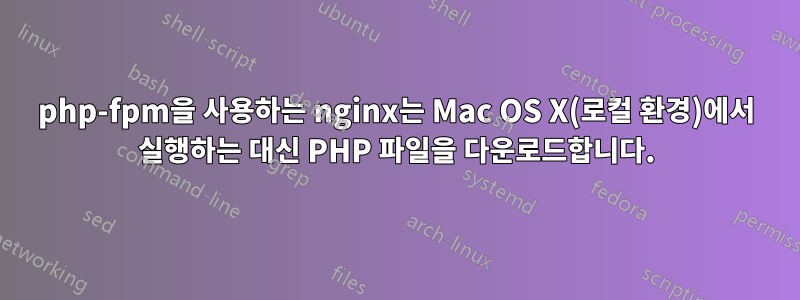 php-fpm을 사용하는 nginx는 Mac OS X(로컬 환경)에서 실행하는 대신 PHP 파일을 다운로드합니다.