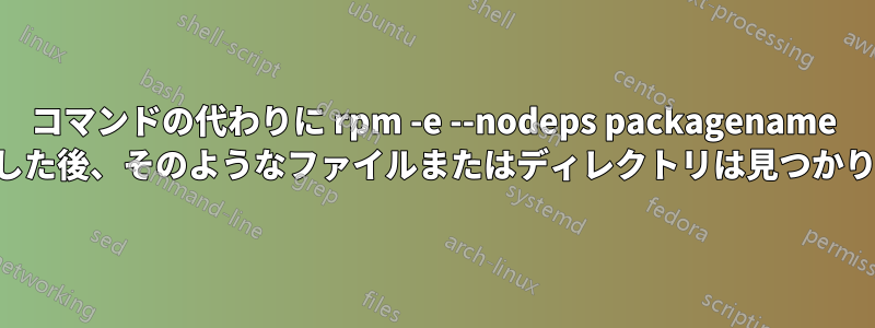 コマンドの代わりに rpm -e --nodeps packagename を実行した後、そのようなファイルまたはディレクトリは見つかりません