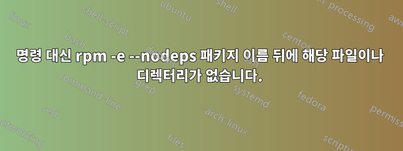 명령 대신 rpm -e --nodeps 패키지 이름 뒤에 해당 파일이나 디렉터리가 없습니다.