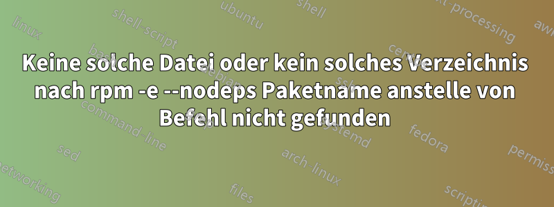 Keine solche Datei oder kein solches Verzeichnis nach rpm -e --nodeps Paketname anstelle von Befehl nicht gefunden