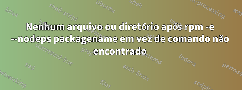 Nenhum arquivo ou diretório após rpm -e --nodeps packagename em vez de comando não encontrado