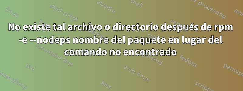 No existe tal archivo o directorio después de rpm -e --nodeps nombre del paquete en lugar del comando no encontrado