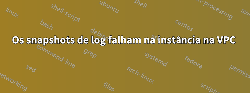 Os snapshots de log falham na instância na VPC