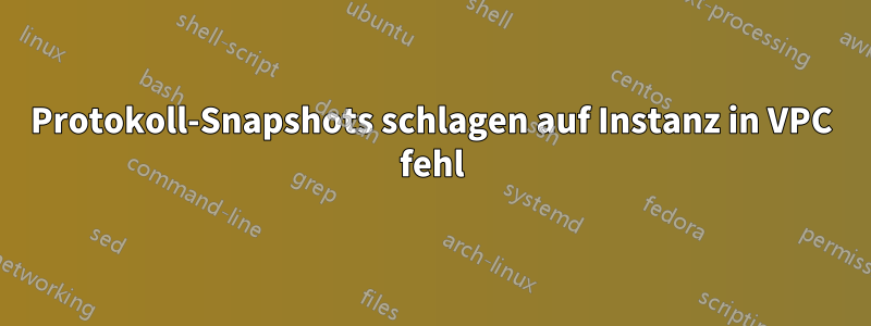 Protokoll-Snapshots schlagen auf Instanz in VPC fehl