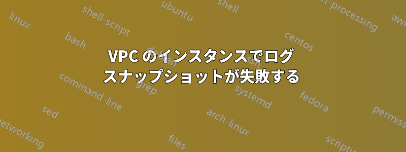 VPC のインスタンスでログ スナップショットが失敗する