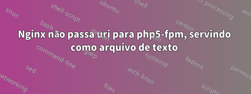 Nginx não passa uri para php5-fpm, servindo como arquivo de texto