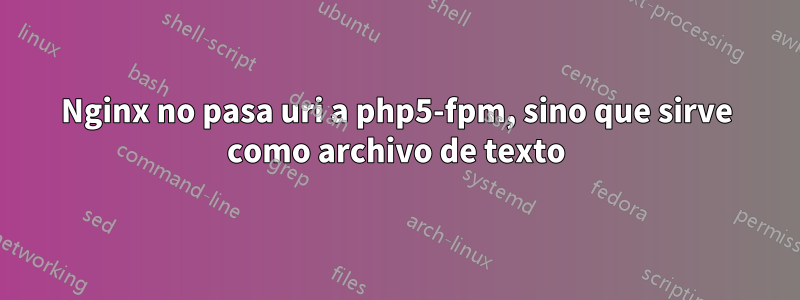 Nginx no pasa uri a php5-fpm, sino que sirve como archivo de texto