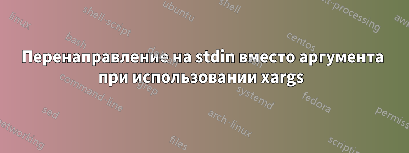 Перенаправление на stdin вместо аргумента при использовании xargs 