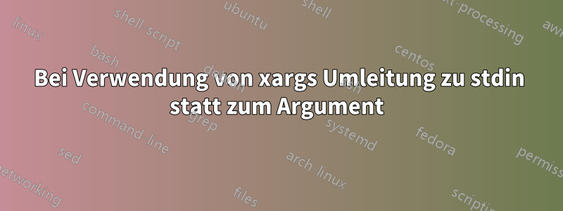 Bei Verwendung von xargs Umleitung zu stdin statt zum Argument 