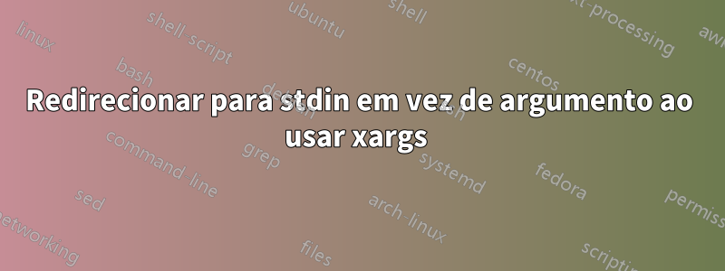 Redirecionar para stdin em vez de argumento ao usar xargs 