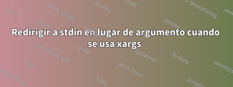 Redirigir a stdin en lugar de argumento cuando se usa xargs 