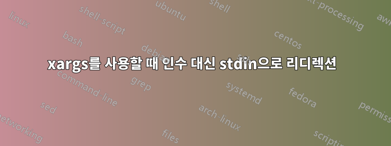 xargs를 사용할 때 인수 대신 stdin으로 리디렉션 