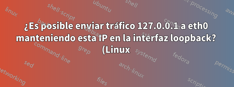 ¿Es posible enviar tráfico 127.0.0.1 a eth0 manteniendo esta IP en la interfaz loopback? (Linux)