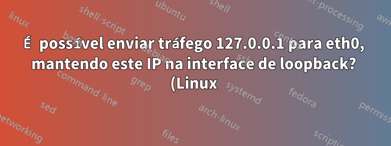 É possível enviar tráfego 127.0.0.1 para eth0, mantendo este IP na interface de loopback? (Linux)