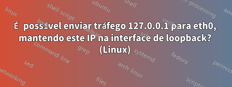 É possível enviar tráfego 127.0.0.1 para eth0, mantendo este IP na interface de loopback? (Linux)