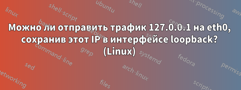 Можно ли отправить трафик 127.0.0.1 на eth0, сохранив этот IP в интерфейсе loopback? (Linux)