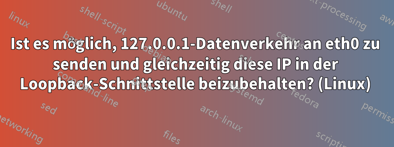 Ist es möglich, 127.0.0.1-Datenverkehr an eth0 zu senden und gleichzeitig diese IP in der Loopback-Schnittstelle beizubehalten? (Linux)