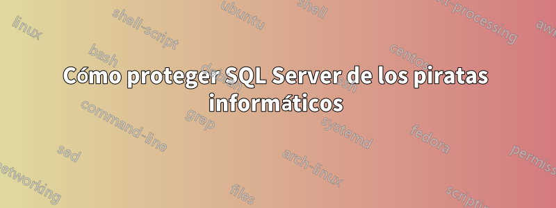 Cómo proteger SQL Server de los piratas informáticos